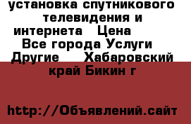 установка спутникового телевидения и интернета › Цена ­ 500 - Все города Услуги » Другие   . Хабаровский край,Бикин г.